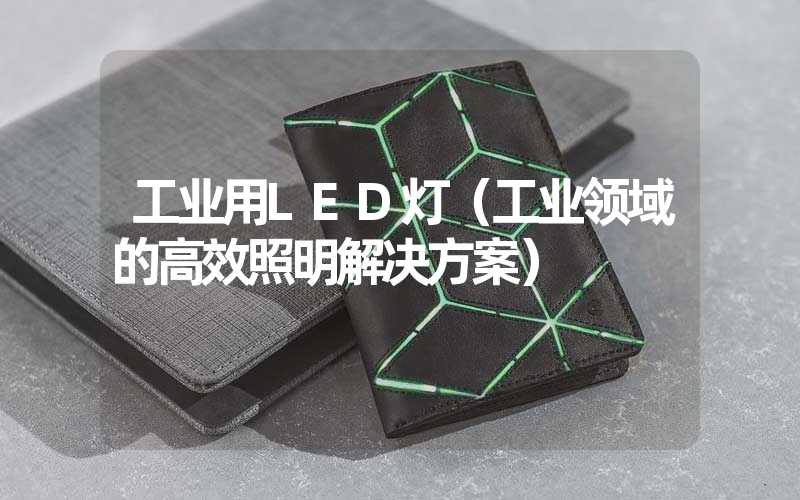 工业用LED灯（工业领域的高效照明解决方案）