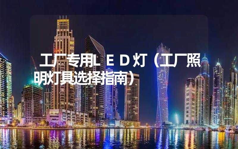 工厂专用LED灯（工厂照明灯具选择指南）