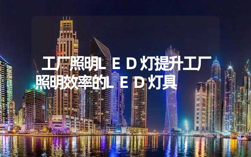 工厂照明LED灯提升工厂照明效率的LED灯具