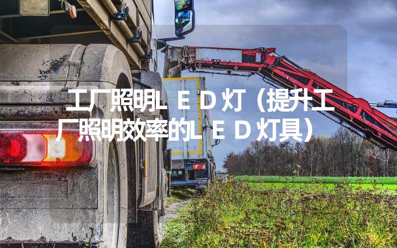 工厂照明LED灯（提升工厂照明效率的LED灯具）