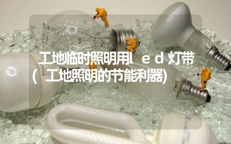 工地临时照明用led灯带(工地照明的节能利器)