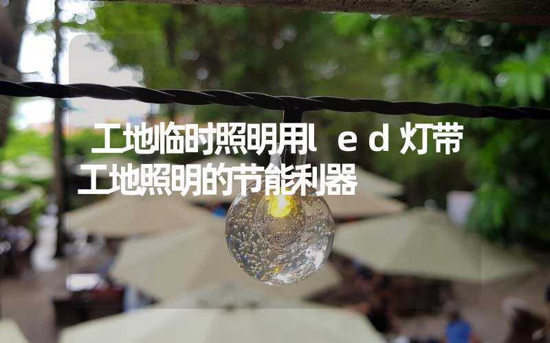 工地临时照明用led灯带工地照明的节能利器