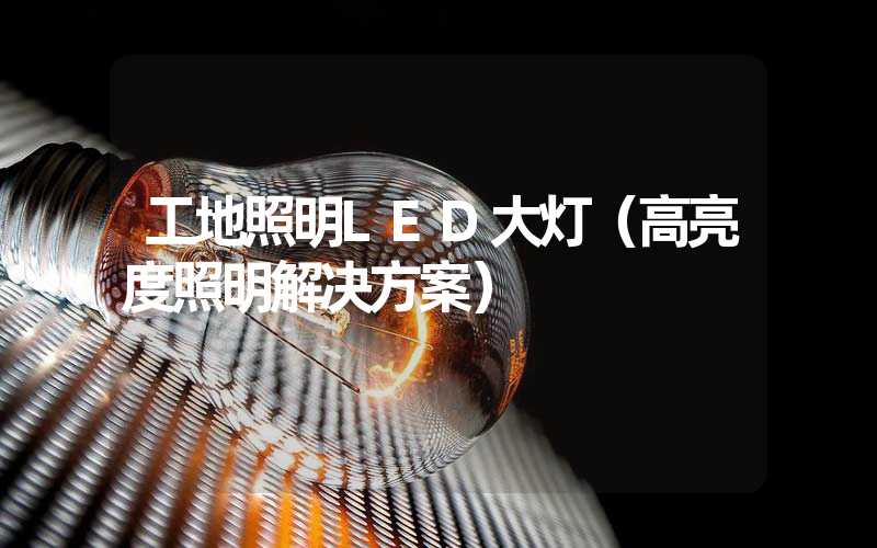 工地照明LED大灯（高亮度照明解决方案）