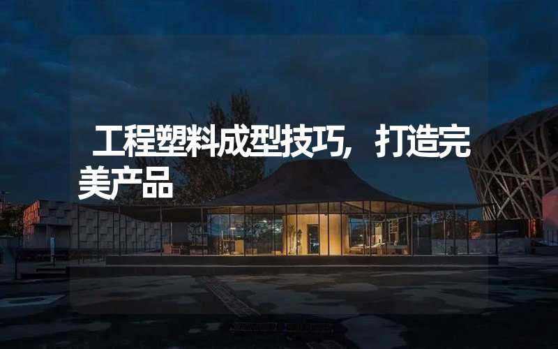 工程塑料成型技巧,打造完美产品