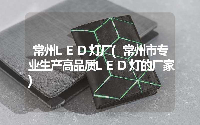 常州LED灯厂(常州市专业生产高品质LED灯的厂家)