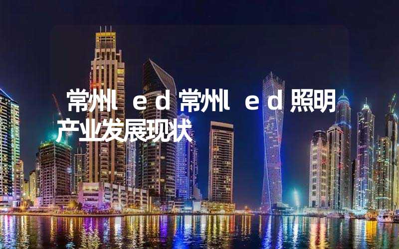 常州led常州led照明产业发展现状