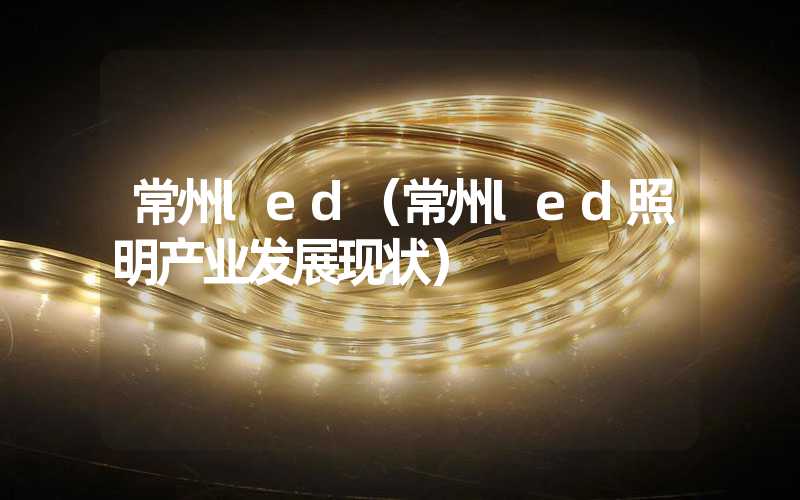 常州led（常州led照明产业发展现状）