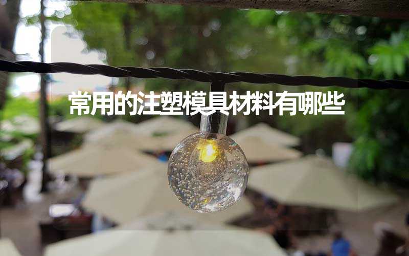 常用的注塑模具材料有哪些