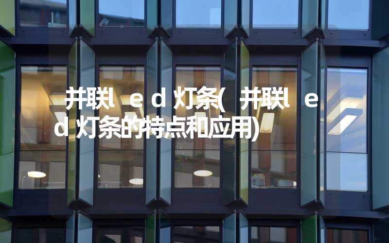 并联led灯条(并联led灯条的特点和应用)