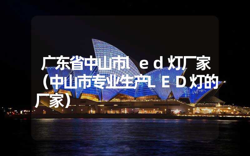 广东省中山市led灯厂家（中山市专业生产LED灯的厂家）