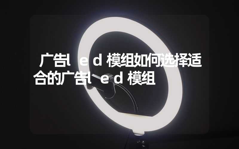 广告led模组如何选择适合的广告led模组
