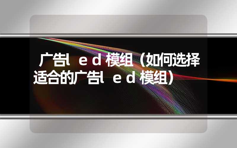 广告led模组（如何选择适合的广告led模组）