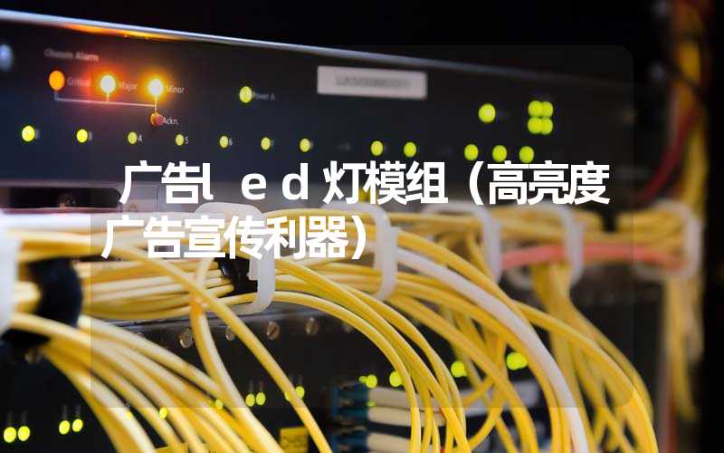 广告led灯模组（高亮度广告宣传利器）