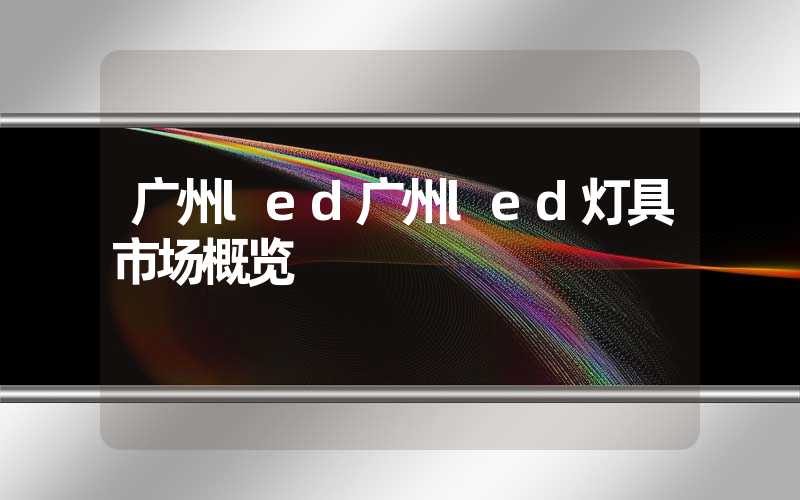 广州led广州led灯具市场概览