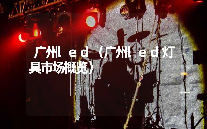 广州led（广州led灯具市场概览）
