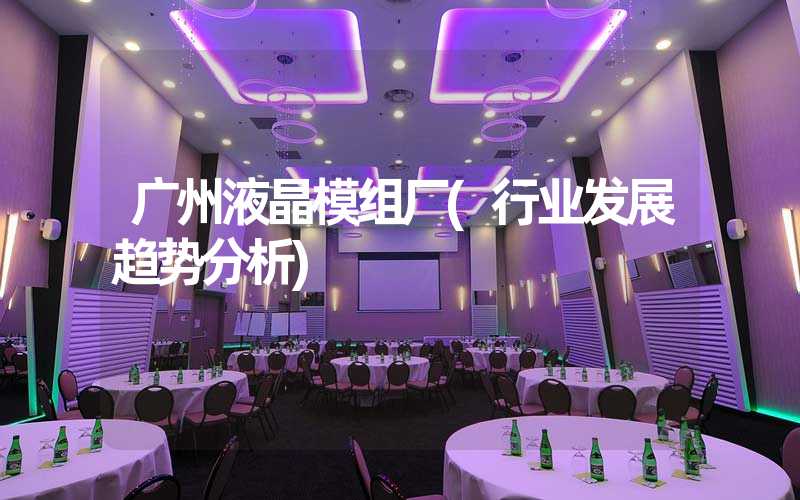 广州液晶模组厂(行业发展趋势分析)