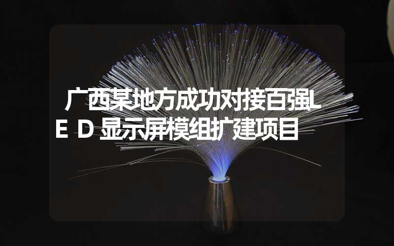 广西某地方成功对接百强LED显示屏模组扩建项目