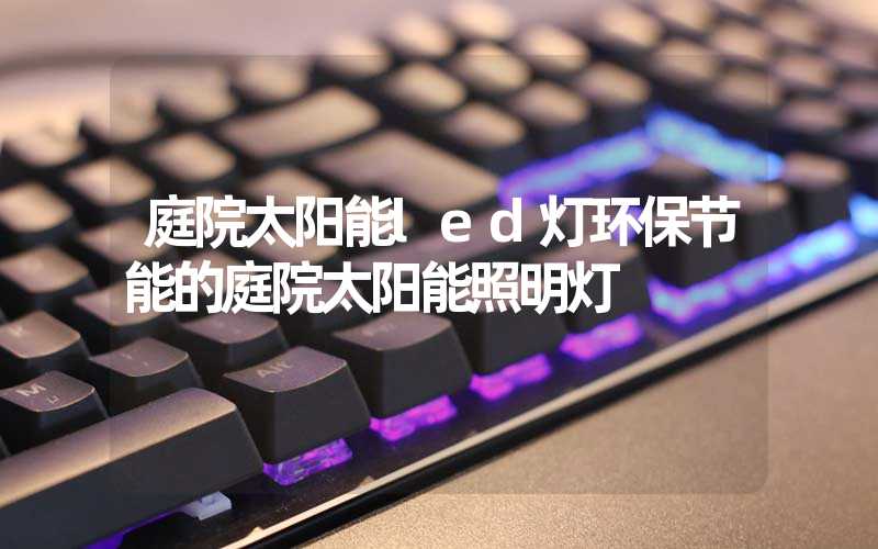 庭院太阳能led灯环保节能的庭院太阳能照明灯