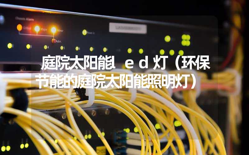 庭院太阳能led灯（环保节能的庭院太阳能照明灯）