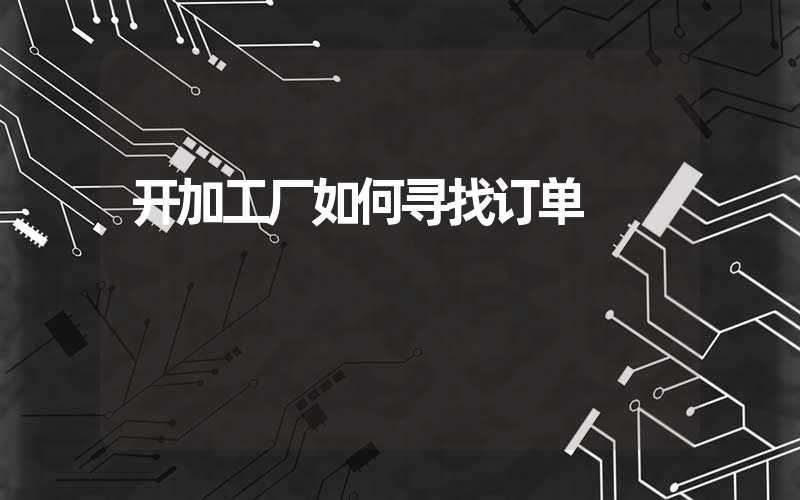 开加工厂如何寻找订单