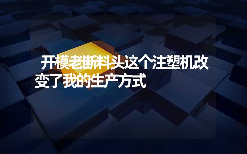 开模老断料头这个注塑机改变了我的生产方式