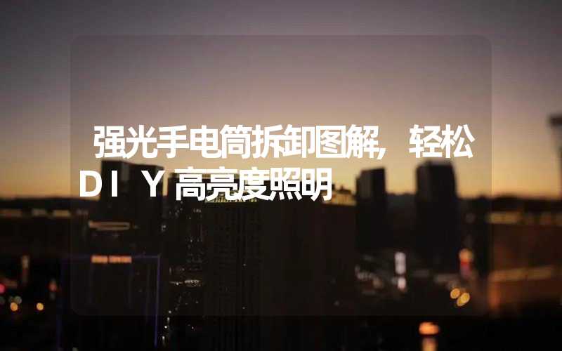 强光手电筒拆卸图解,轻松DIY高亮度照明