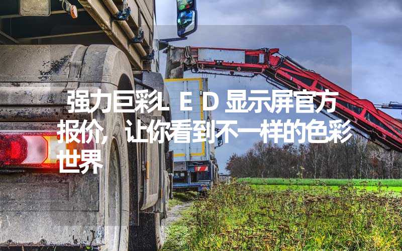 强力巨彩LED显示屏官方报价,让你看到不一样的色彩世界