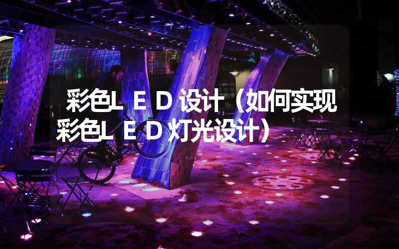 彩色LED设计（如何实现彩色LED灯光设计）
