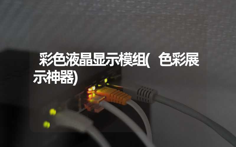 彩色液晶显示模组(色彩展示神器)