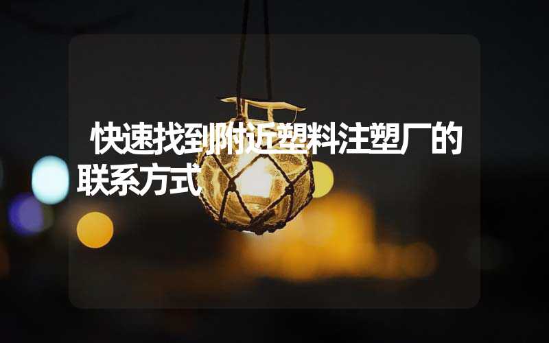 快速找到附近塑料注塑厂的联系方式