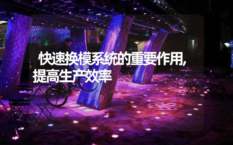 快速换模系统的重要作用,提高生产效率