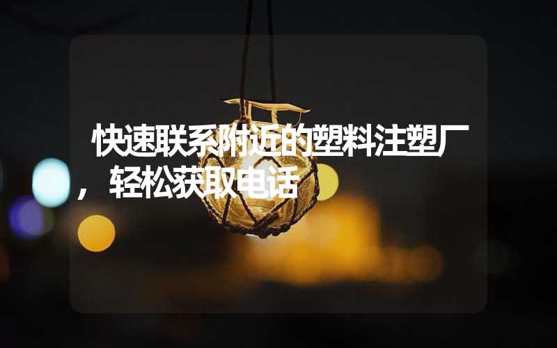 快速联系附近的塑料注塑厂,轻松获取电话