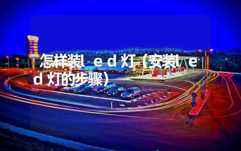 怎样装led灯（安装led灯的步骤）