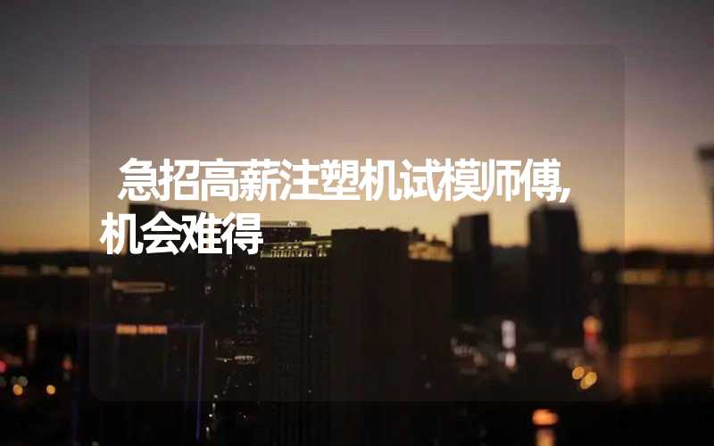 急招高薪注塑机试模师傅,机会难得