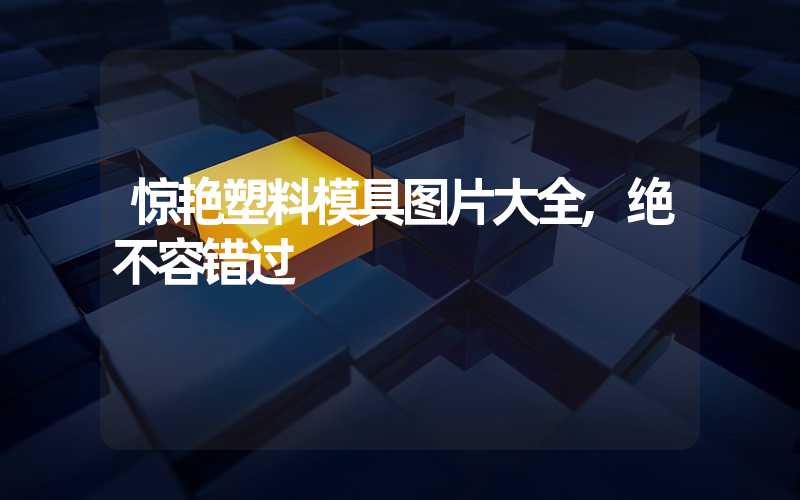 惊艳塑料模具图片大全,绝不容错过