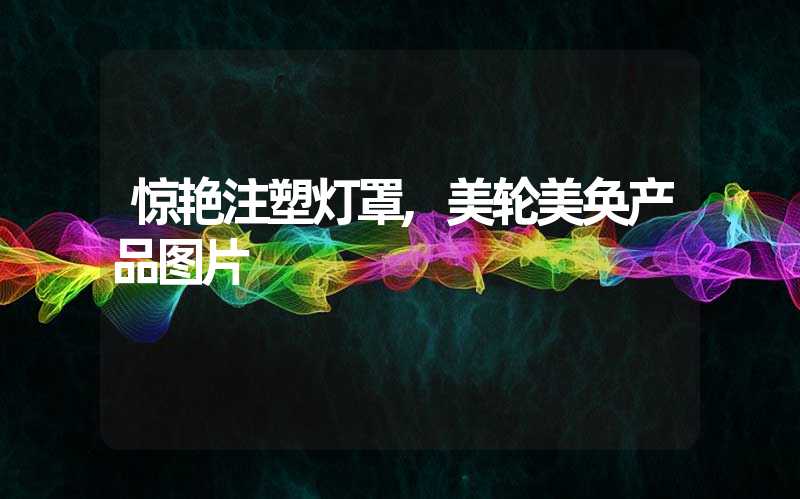 惊艳注塑灯罩,美轮美奂产品图片