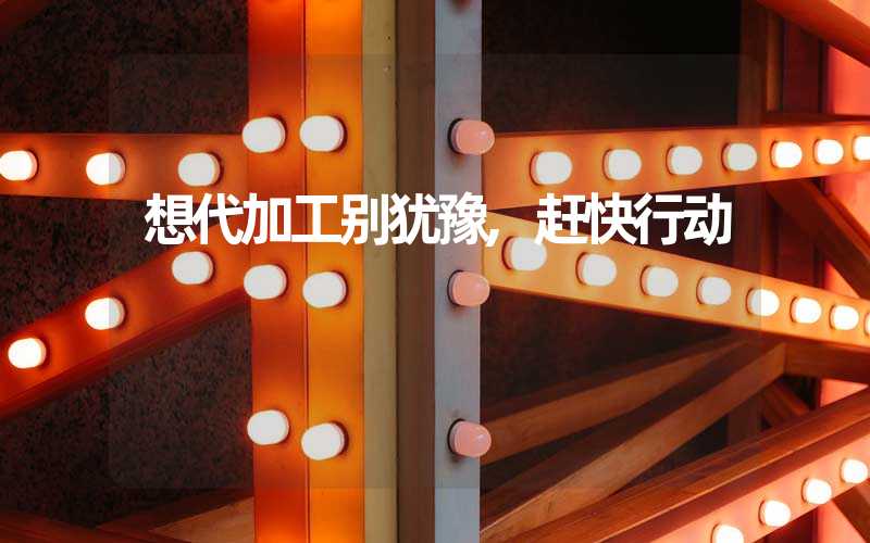 想代加工别犹豫,赶快行动