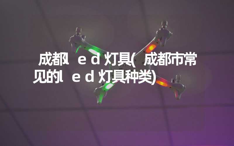 成都led灯具(成都市常见的led灯具种类)