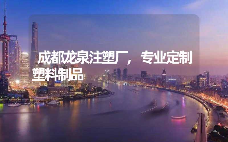 成都龙泉注塑厂,专业定制塑料制品