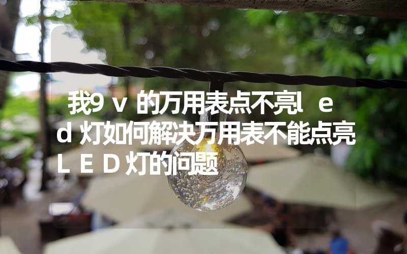 我9v的万用表点不亮led灯如何解决万用表不能点亮LED灯的问题
