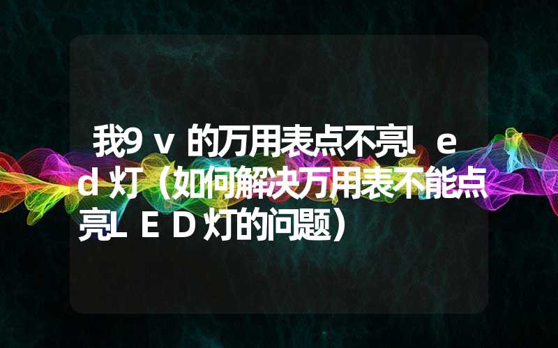 我9v的万用表点不亮led灯（如何解决万用表不能点亮LED灯的问题）