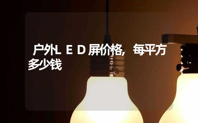 户外LED屏价格,每平方多少钱