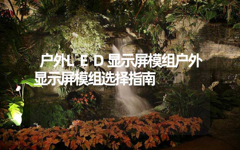 户外LED显示屏模组户外显示屏模组选择指南