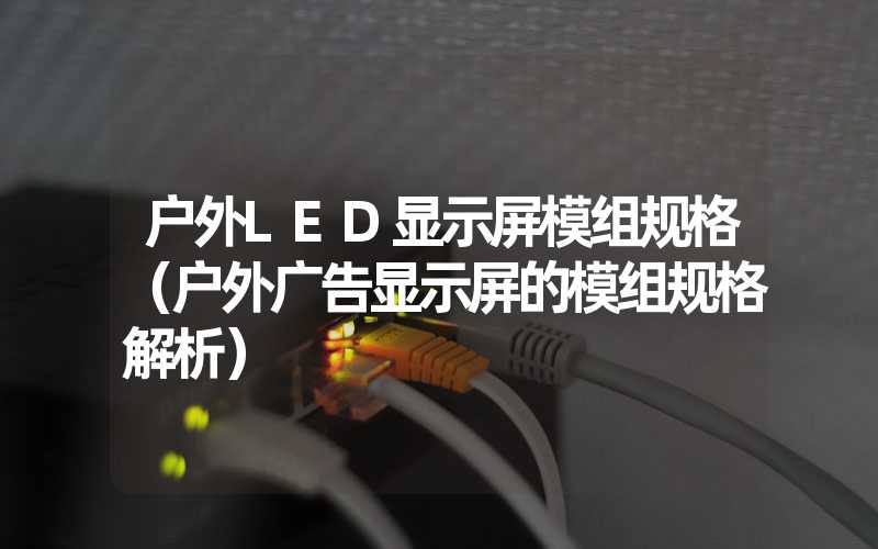 户外LED显示屏模组规格（户外广告显示屏的模组规格解析）