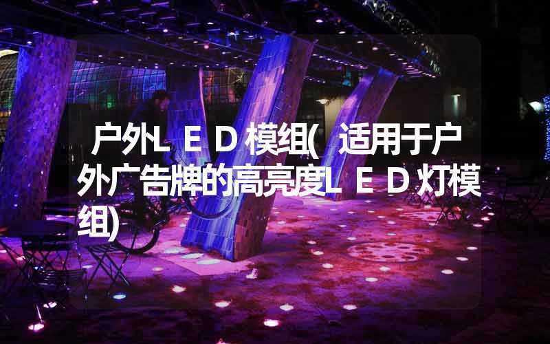 户外LED模组(适用于户外广告牌的高亮度LED灯模组)