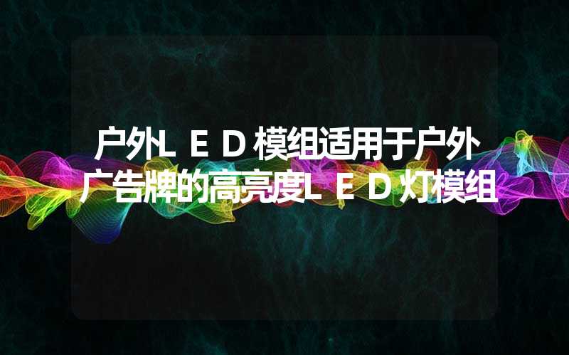 户外LED模组适用于户外广告牌的高亮度LED灯模组