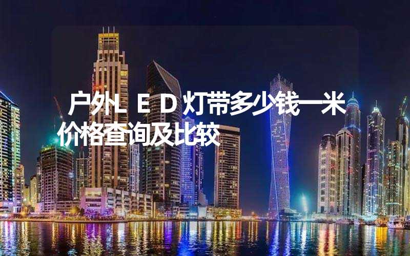 户外LED灯带多少钱一米价格查询及比较