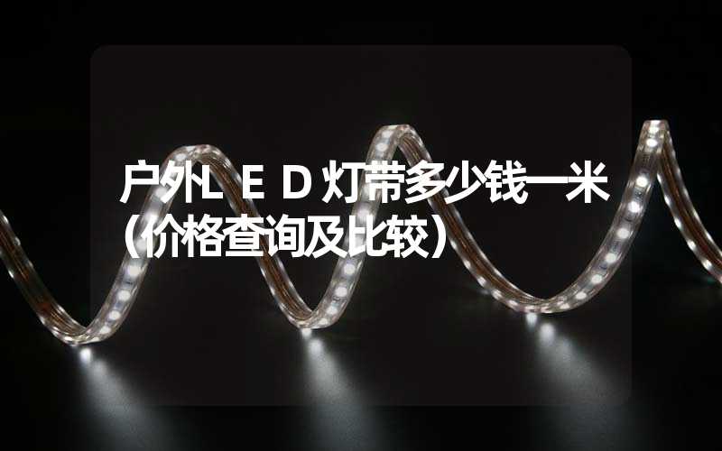 户外LED灯带多少钱一米（价格查询及比较）