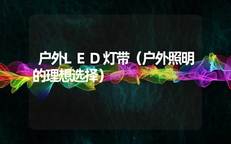 户外LED灯带（户外照明的理想选择）