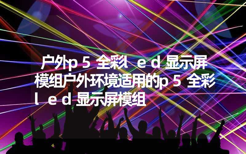 户外p5全彩led显示屏模组户外环境适用的p5全彩led显示屏模组